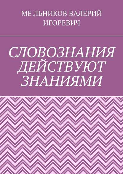 СЛОВОЗНАНИЯ ДЕЙСТВУЮТ ЗНАНИЯМИ — Валерий Игоревич Мельников