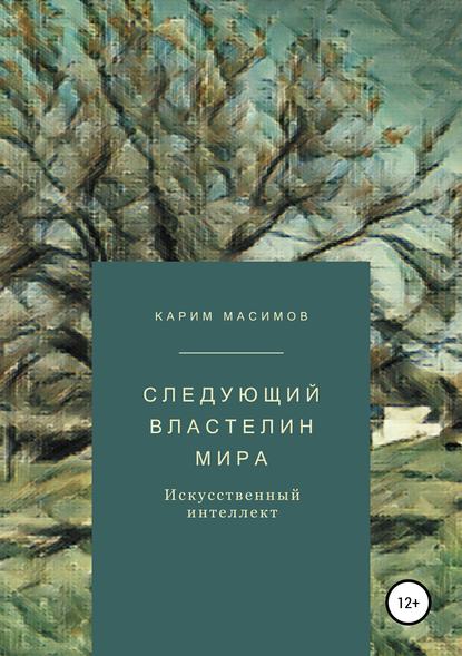 Следующий властелин мира. Искусственный интеллект - Карим Кажимканович Масимов