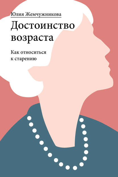 Достоинство возраста. Как относиться к старению - Юлия Жемчужникова