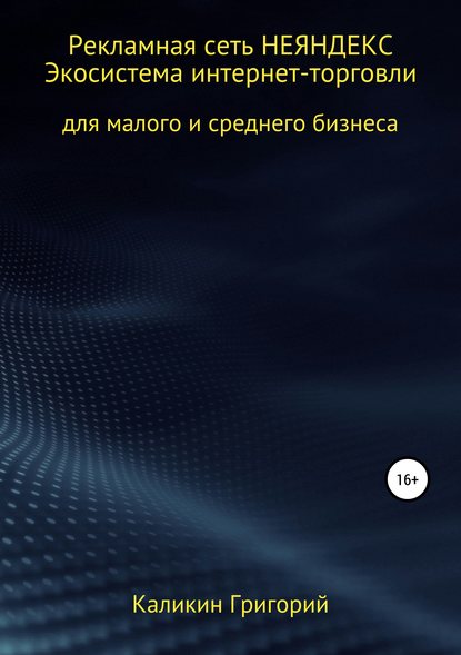 Рекламная сеть НЕЯНДЕКСА. Экосистема интернет-торговли для малого и среднего бизнеса. - Григорий Николаевич Каликин