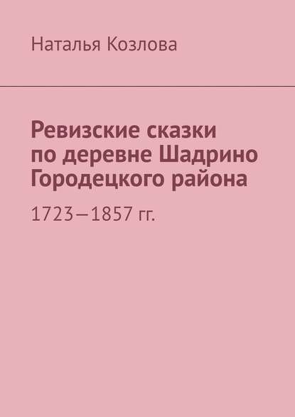 Ревизские сказки по деревне Шадрино Городецкого района. 1723-1857 гг. - Наталья Федоровна Козлова