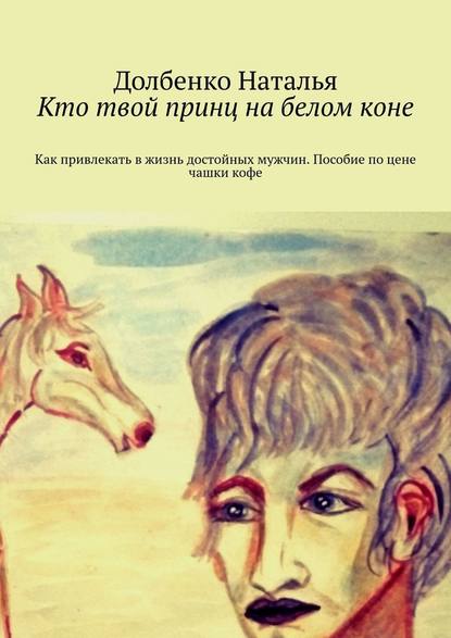 Кто твой принц на белом коне. Как привлекать в жизнь достойных мужчин. Пособие по цене чашки кофе - Долбенко Наталья