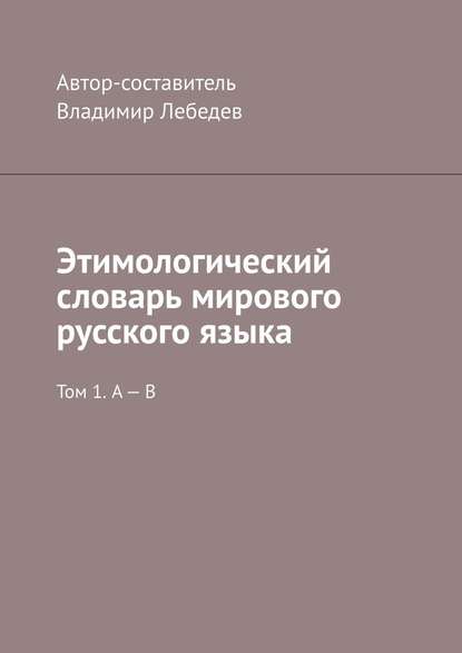 Этимологический словарь мирового русского языка. Том 1. А – В - Владимир Лебедев