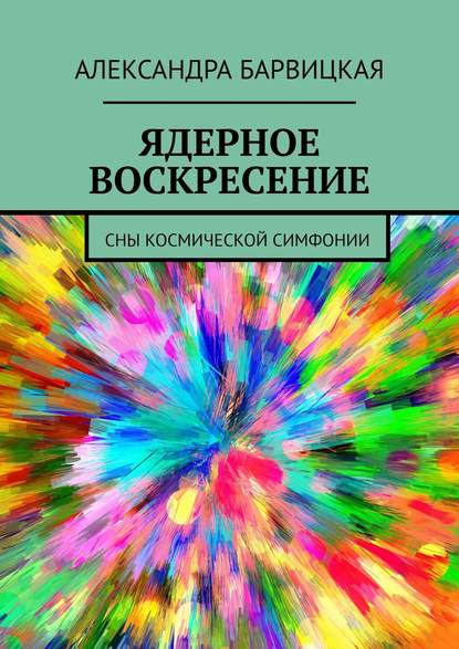 ЯДЕРНОЕ ВОСКРЕСЕНИЕ. СНЫ КОСМИЧЕСКОЙ СИМФОНИИ - Александра Барвицкая