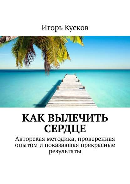 Как вылечить сердце. Авторкая методика, проверенная опытом и показавшая прекрасные результаты — Игорь Иванович Кусков