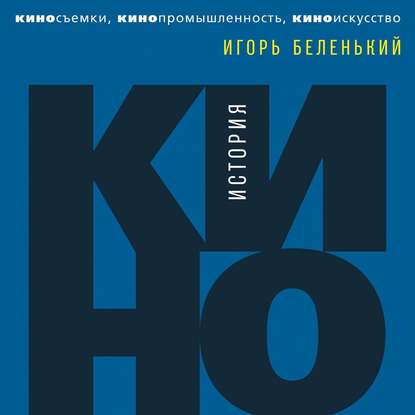 История кино. Киносъемки, кинопромышленность, киноискусство - Игорь Беленький