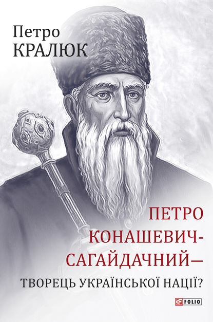 Петро Конашевич-Сагайдачний – творець української нації? - Петро Кралюк