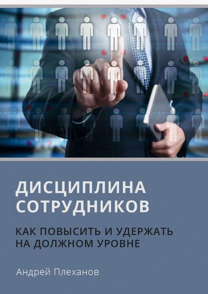 Дисциплина сотрудников. Как повысить и удержать на должном уровне - А. А. Плеханов