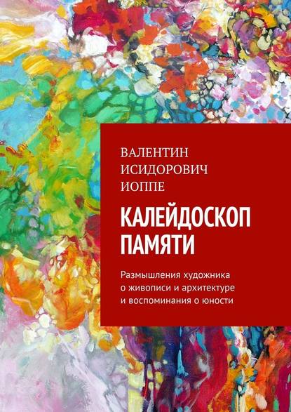 Калейдоскоп памяти. Размышления художника о живописи и архитектуре и воспоминания о юности - Валентин Исидорович Иоппе