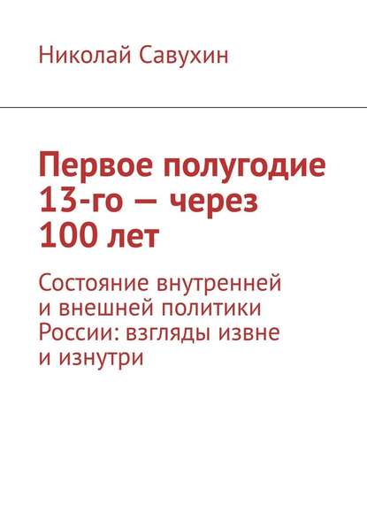 Первое полугодие 13-го – через 100 лет. Состояние внутренней и внешней политики России: взгляды извне и изнутри - Николай Савухин