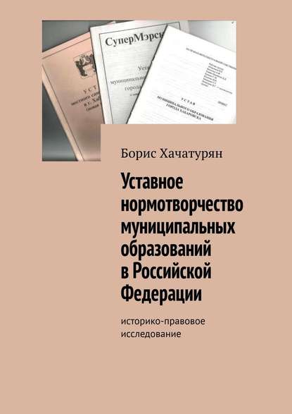 Уставное нормотворчество муниципальных образований в Российской Федерации. Историко-правовое исследование - Борис Хачатурян