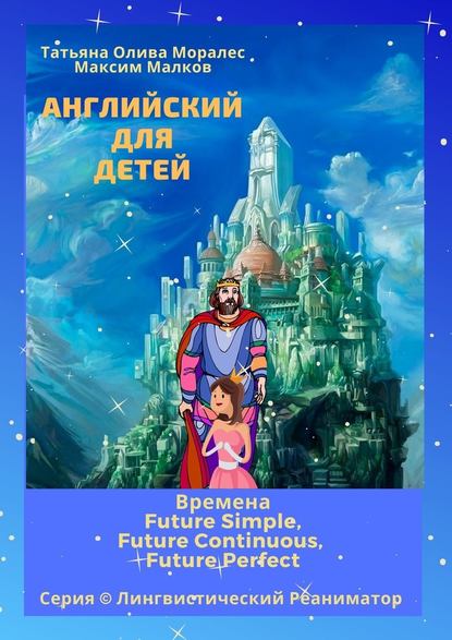 Английский для детей. Времена Future Simple, Future Continuous, Future Perfect. Серия © Лингвистический Реаниматор — Татьяна Олива Моралес