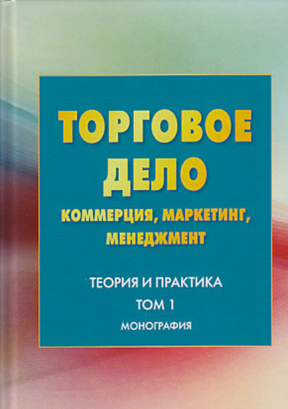 Торговое дело. Коммерция, маркетинг, менеджмент. Теория и практика. Том 1 - Коллектив авторов