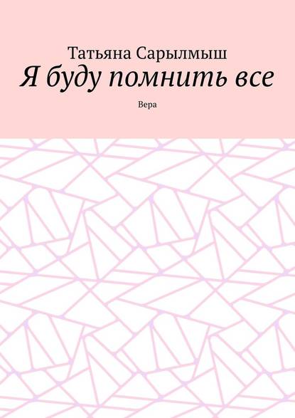 Я буду помнить все. Вера - Татьяна Сарылмыш