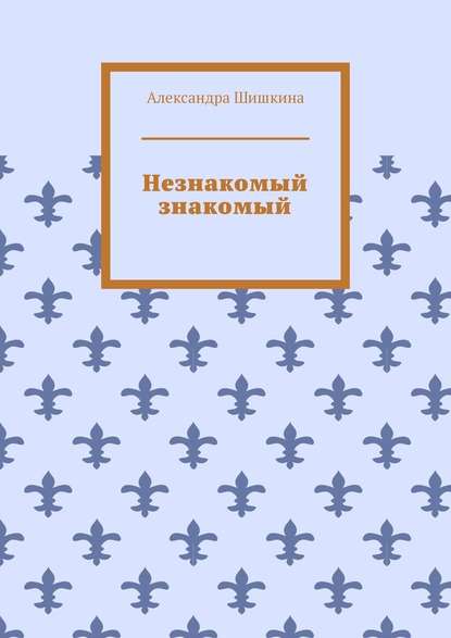 Незнакомый знакомый - Александра Шишкина