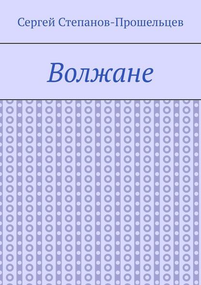 Волжане. Люди Нижегородского края - Сергей Степанов-Прошельцев