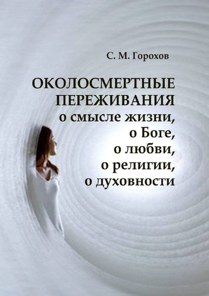 ОКОЛОСМЕРТНЫЕ ПЕРЕЖИВАНИЯ о смысле жизни, о Боге, о любви, о религии, о духовности — Сергей Горохов