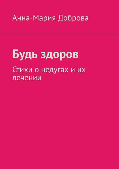 Будь здоров. Стихи о недугах и их лечении - Анна-Мария Доброва