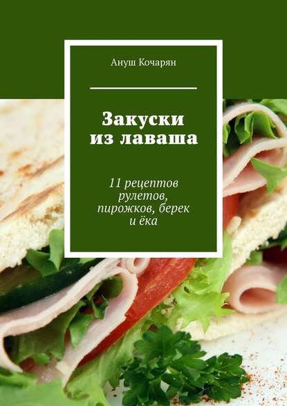 Закуски из лаваша. 11 рецептов рулетов, пирожков, берек и ёка - Ануш Кочарян