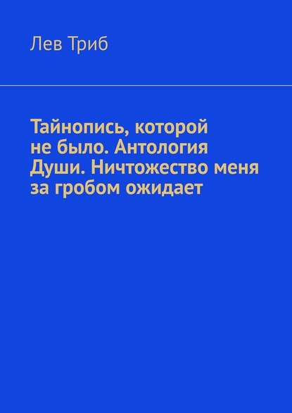 Тайнопись, которой не было. Антология Души. Ничтожество меня за гробом ожидает — Лев Триб