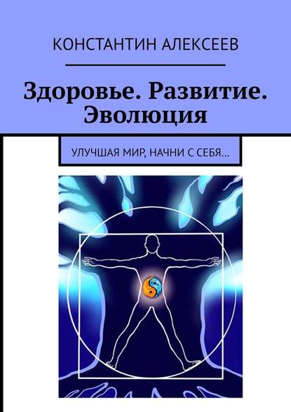 Здоровье. Развитие. Эволюция. Улучшая мир, начни с себя… - Константин Викторович Алексеев