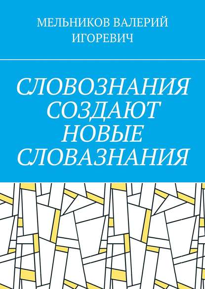 СЛОВОЗНАНИЯ СОЗДАЮТ НОВЫЕ СЛОВАЗНАНИЯ - Валерий Игоревич Мельников