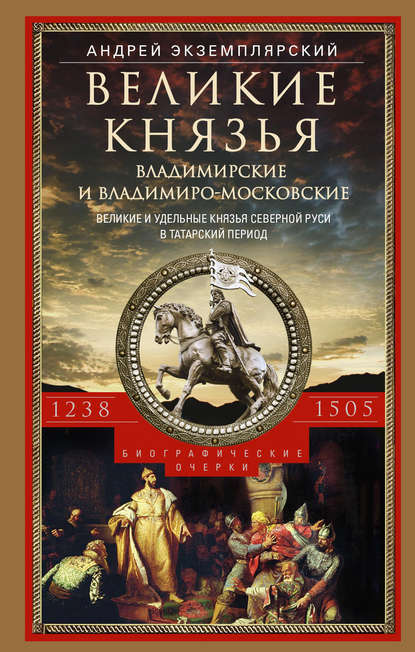 Великие князья Владимирские и Владимиро-Московские. Великие и удельные князья Северной Руси в татарский период с 1238 по 1505 г. — Андрей Экземплярский