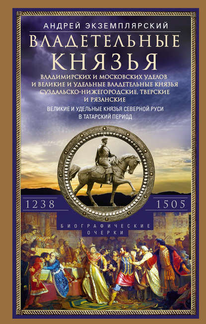 Владетельные князья Владимирских и Московских уделов и великие и удельные владетельные князья Суздальско-Нижегородские, Тверские и Рязанские. Великие и удельные князья Северной Руси в татарский период с 1238 по 1505 г. — Андрей Экземплярский