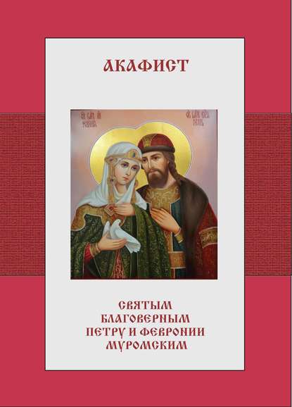 Акафист святым благоверным Петру и Февронии Муромским — Группа авторов