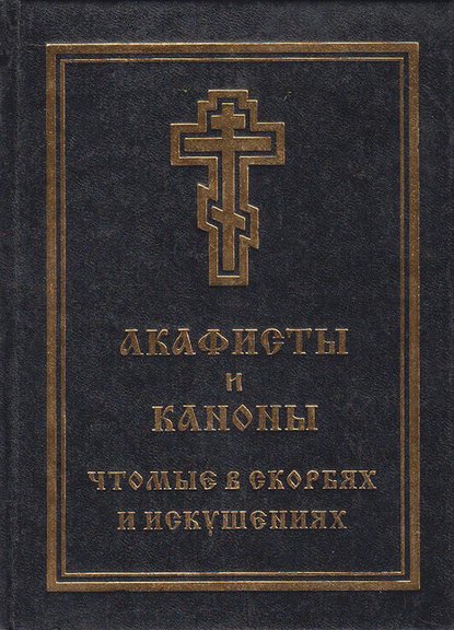 Акафисты и каноны, чтомые в скорбях и искушениях - Группа авторов