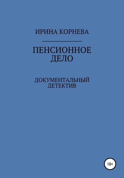 Пенсионное дело. Документальный детектив. Книга 1 - Ирина Александровна Корнева