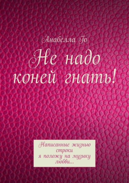 Не надо коней гнать! Написанные жизнью строки я положу на музыку любви… - Анабелла Го