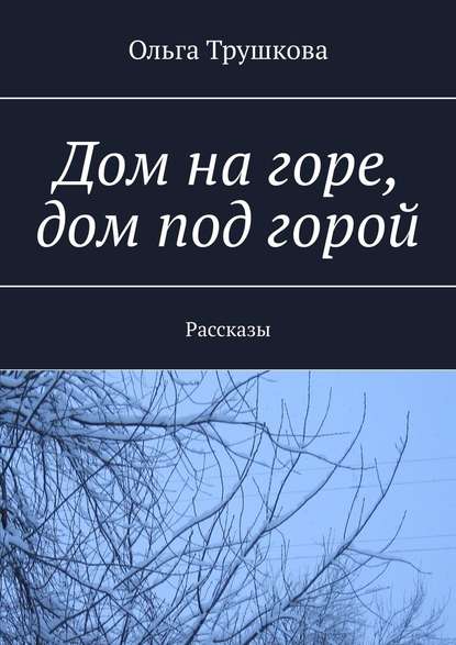 Дом на горе, дом под горой. Рассказы - Ольга Трушкова