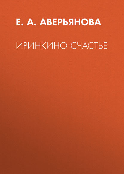 Иринкино счастье - Е. А. Аверьянова