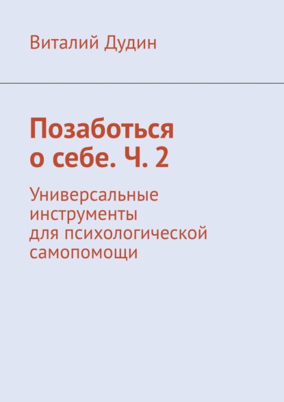 Позаботься о себе. Ч. 2. Универсальные инструменты для психологической самопомощи - Виталий Дудин