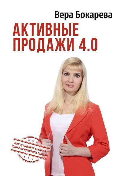 Активные продажи 4.0. Как продавать сегодня. Технологии от практика продаж - Вера Борисовна Бокарева