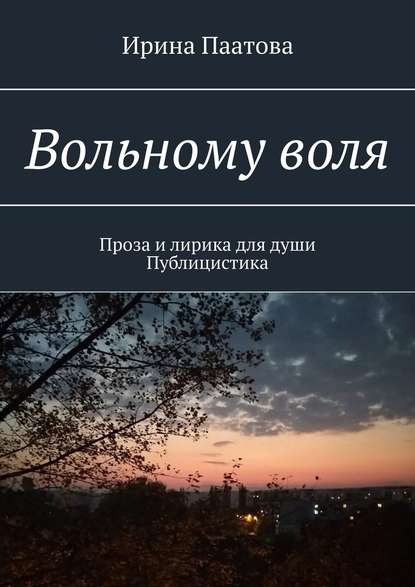 Вольному воля. Проза и лирика для души. Публицистика - Ирина Паатова