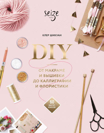 DIY. От макраме и вышивки до каллиграфии и флористики — Клер Шикуан