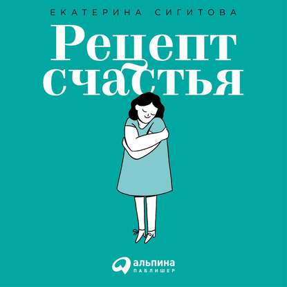 Рецепт счастья. Принимайте себя три раза в день - Екатерина Сигитова