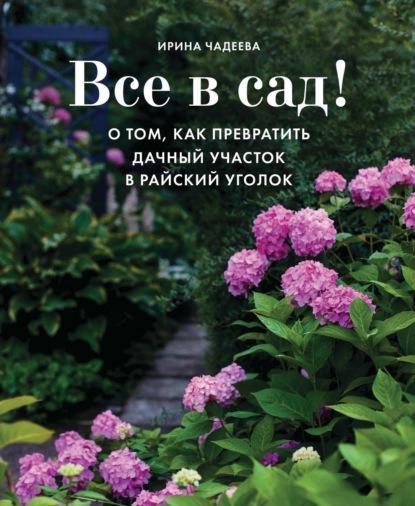 Все в сад! О том, как превратить дачный участок в райский уголок - Ирина Чадеева