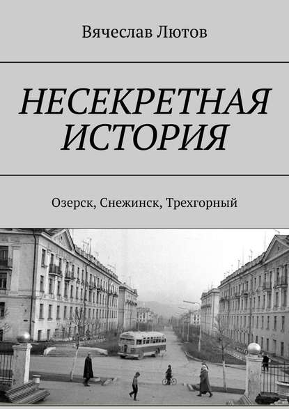 Несекретная история. Озерск, Снежинск, Трехгорный - Вячеслав Лютов