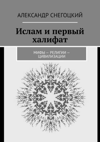 Ислам и первый халифат. Мифы – религии – цивилизации - Александр Снегоцкий