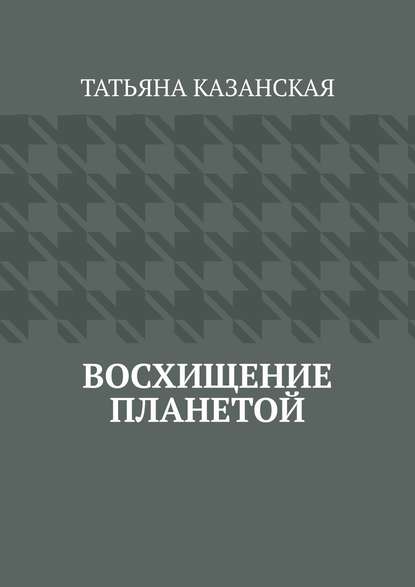 Восхищение планетой - Татьяна Казанская