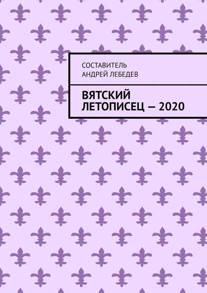 Вятский Летописец – 2020. Издание 9-е — Андрей Николаевич Лебедев