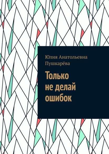 Только не делай ошибок - Юлия Анатольевна Пушкарёва