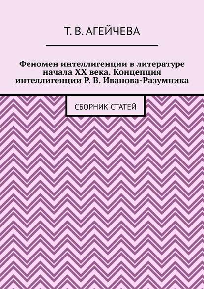 Феномен интеллигенции в литературе начала XX века. Концепция интеллигенции Р. В. Иванова-Разумника. Сборник статей - Т. В. Агейчева