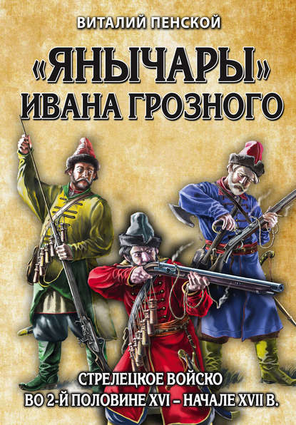 «Янычары» Ивана Грозного. Стрелецкое войско во 2-й половине XVI – начале XVII в. — Виталий Пенской