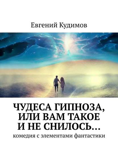 Чудеса гипноза, или Вам такое и не снилось… Комедия с элементами фантастики - Евгений Кудимов