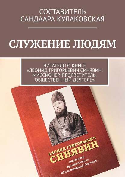 СЛУЖЕНИЕ ЛЮДЯМ. Читатели о книге «Леонид Григорьевич Синявин: миссионер, просветитель, общественный деятель» - Сандаара Кулаковская