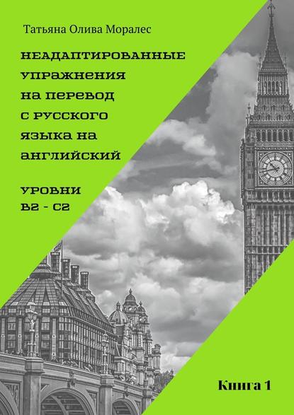 Неадаптированные упражнения на перевод с русского языка на английский. Уровень В2 – С2. Книга 1 - Татьяна Олива Моралес